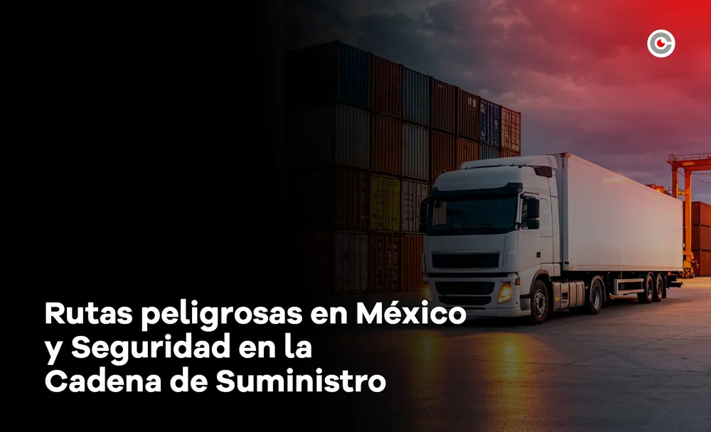 Rutas peligrosas en México: Guía para proteger la cadena de suministro